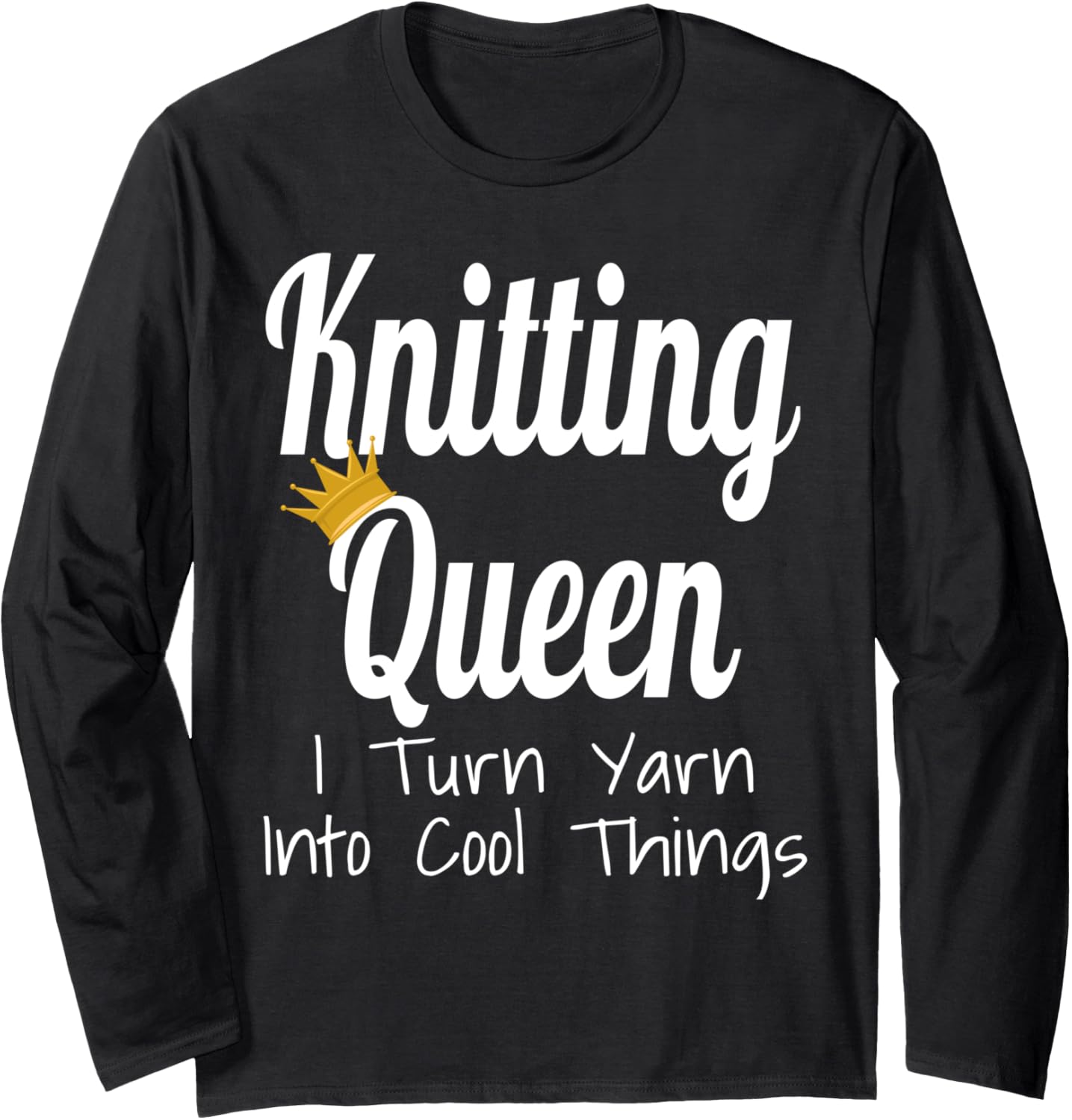 Knitting Queen I Turn Yarn Into Cool Things Funny Yarn Lover Long Sleeve