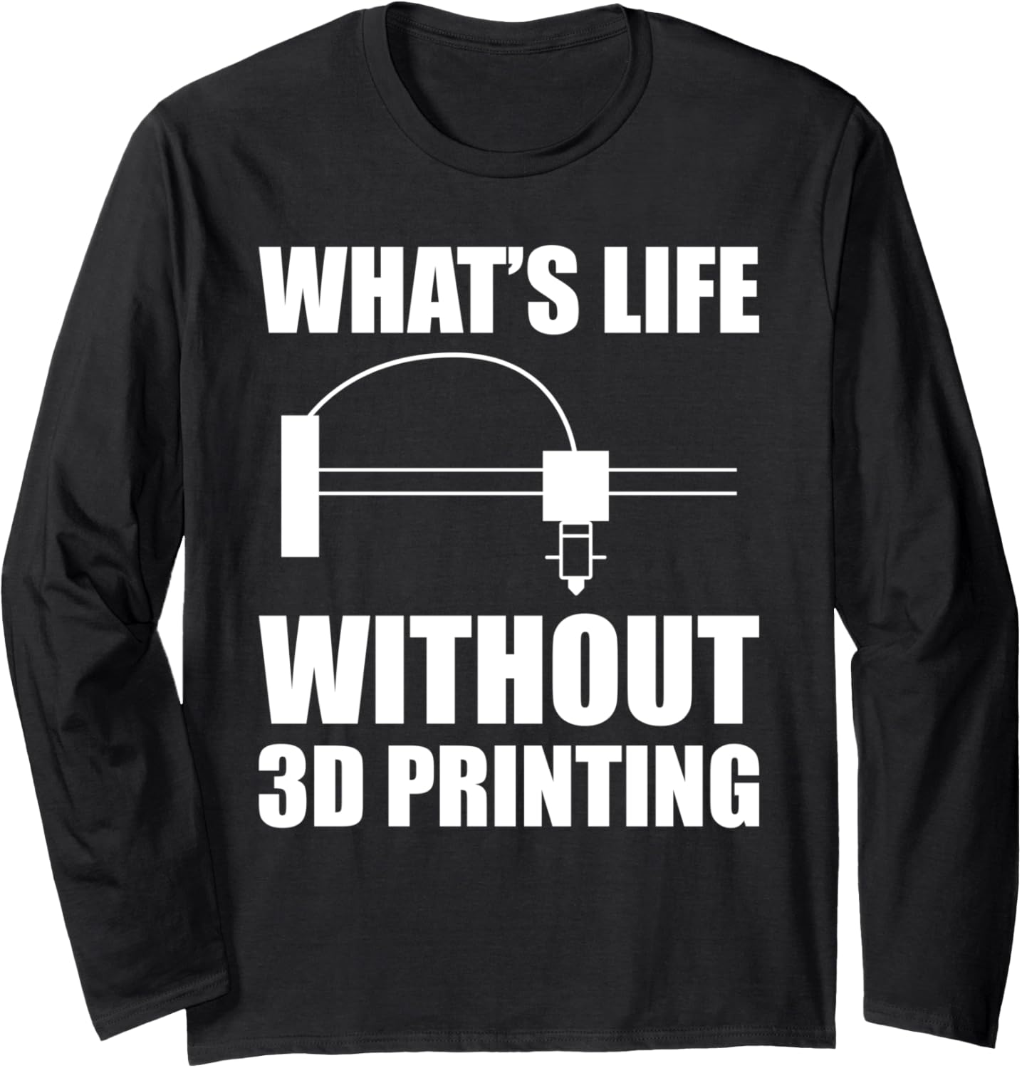 Whats Life Without 3D Printing Printer Long Sleeve