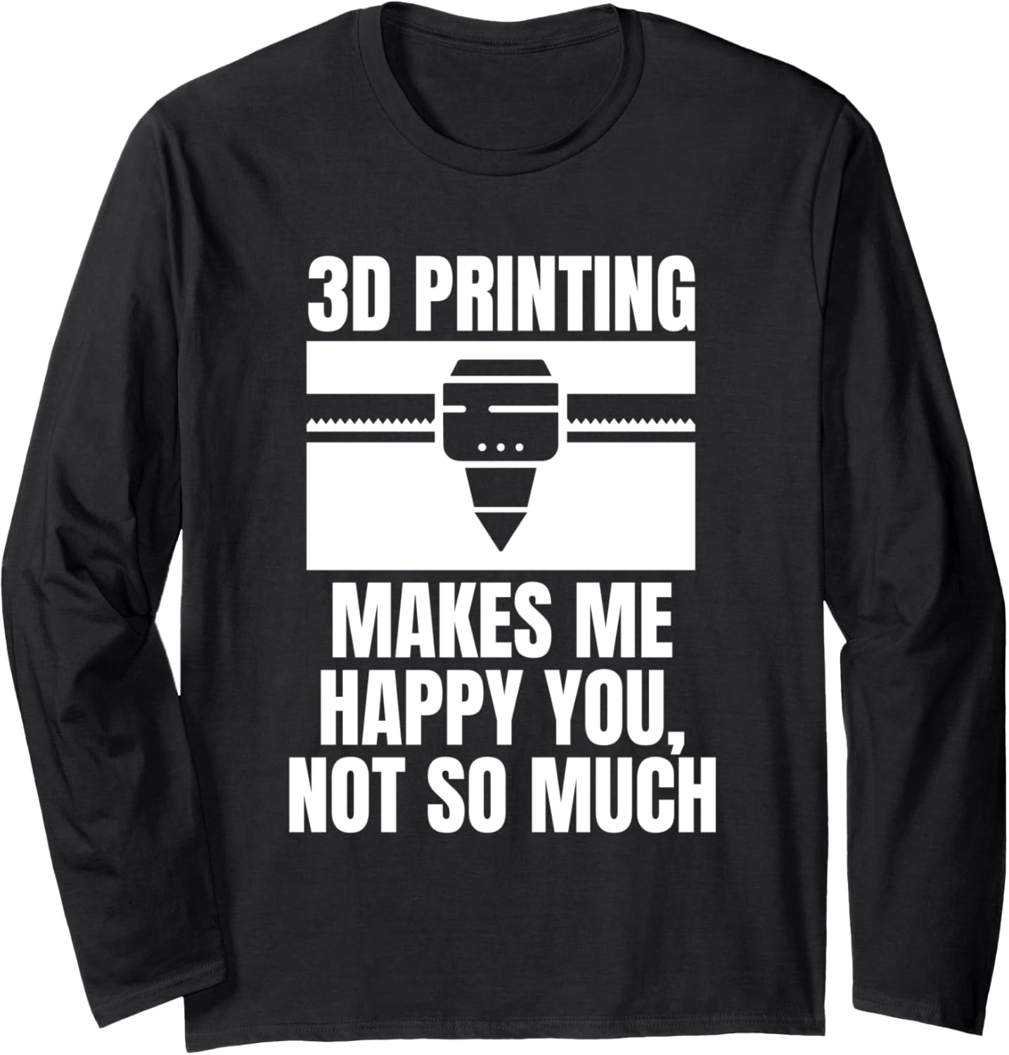 3D Printing Makes Me Happy You Not So Much Long Sleeve