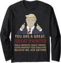 Trump You Are A Great Printer Believe Me Long Sleeve