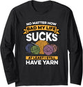 Crocheting No Matter How Bad My Life Sucks I Still Have Yarn Long Sleeve