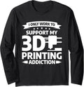 I Only Work To Support My 3D Printing Addiction Long Sleeve
