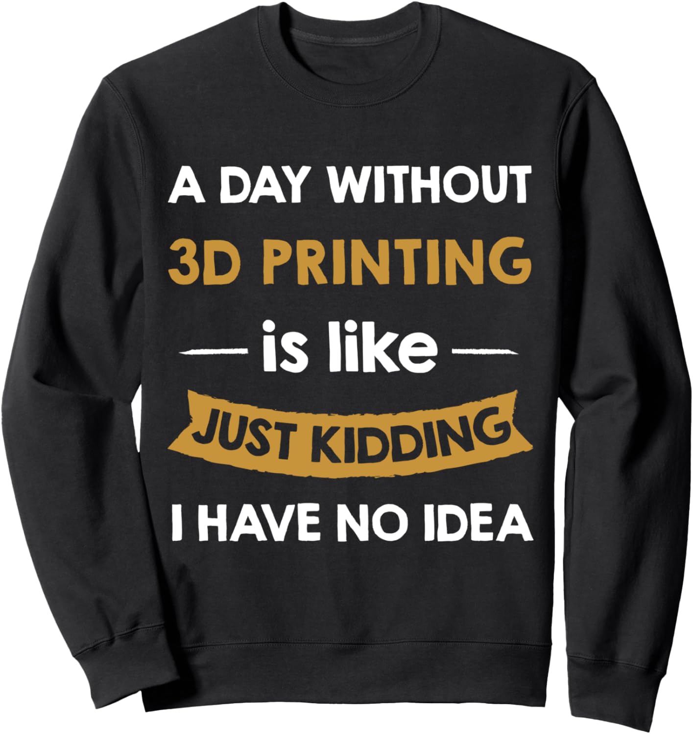A Day Without 3D Printing Is Like Just Kidding 3D Printer Sweatshirt