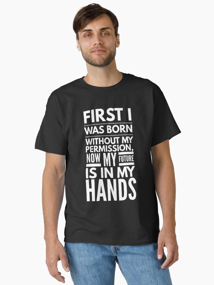 First I Was Born Without My Permission Now My Future Is In My Hands Funny Sayings Classic T Shirt T Shirt Premium Print