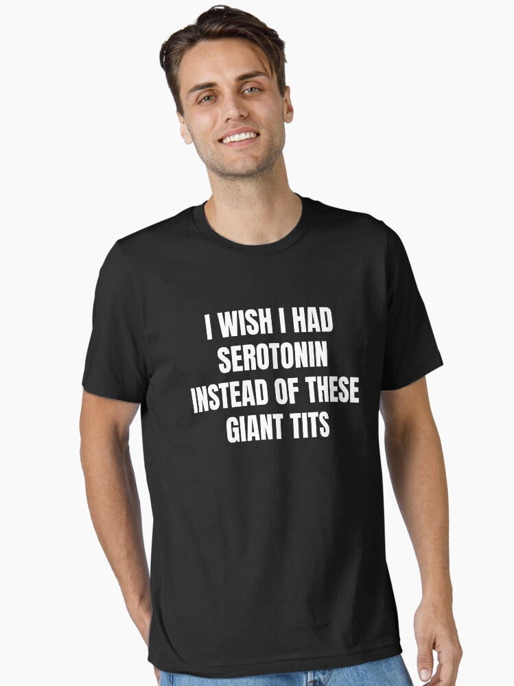I Wish I Had Serotonin Instead Of These Giant Tits Essential T Shirt T Shirt Comfort Fit Fan Favorite